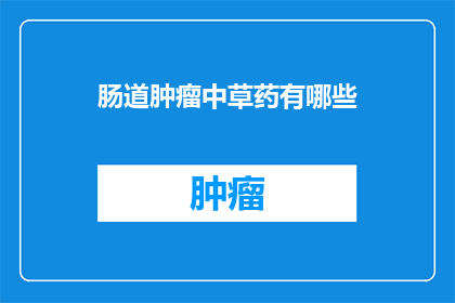 肠道肿瘤中草药有哪些(肠道肿瘤治疗中，中草药有哪些选择？)
