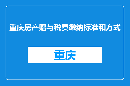 重庆房产赠与税费缴纳标准和方式(重庆房产赠与税费缴纳标准和方式是什么？)