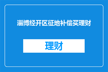 淄博经开区征地补偿买理财(淄博经开区征地补偿是否包含理财选项？)