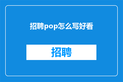 招聘pop怎么写好看(如何撰写吸引人的招聘广告？)