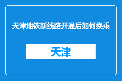 天津地铁新线路开通后如何换乘(天津地铁新线路开通后，换乘方式有哪些？)
