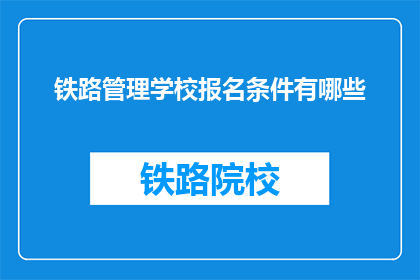 铁路管理学校报名条件有哪些(报名铁路管理学校，您需要满足哪些条件？)