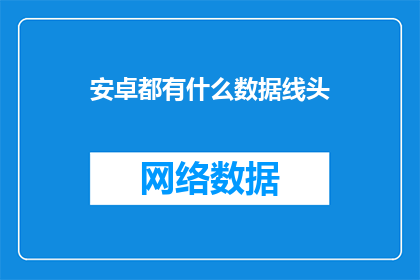 安卓都有什么数据线头(安卓设备都配备了哪些类型的数据线接口？)