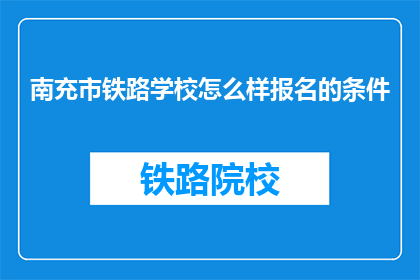 南充市铁路学校怎么样报名的条件(南充市铁路学校报名条件是什么？)
