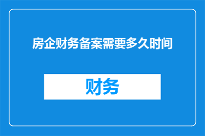 房企财务备案需要多久时间(房企财务备案需要多久时间？)