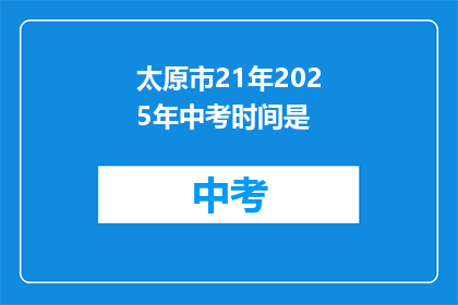 太原市21年2025年中考时间是(太原市中考时间安排在2025年，具体是什么时候？)