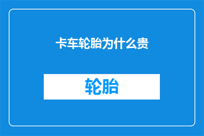 卡车轮胎为什么贵(为什么卡车轮胎的价格这么高？)