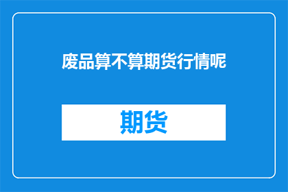 废品算不算期货行情呢(废品是否属于期货行情的范畴？)