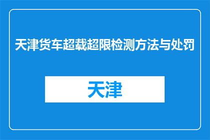 天津货车超载超限检测方法与处罚(天津货车超载超限检测方法与处罚是什么？)