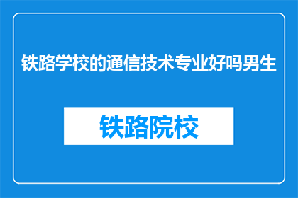 铁路学校的通信技术专业好吗男生(铁路学校的通信技术专业是否适合男生学习？)