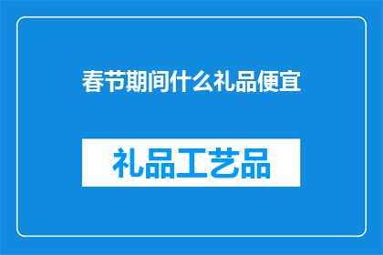 春节期间什么礼品便宜(春节送礼，什么礼品最经济实惠？)