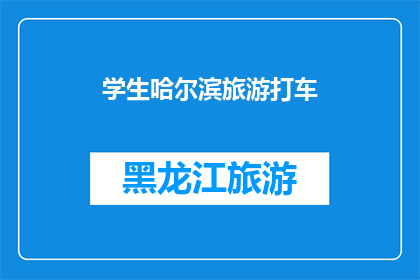 学生哈尔滨旅游打车(哈尔滨学生旅游，如何便捷打车？)