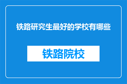 铁路研究生最好的学校有哪些(哪些铁路研究生学校是最优秀的？)