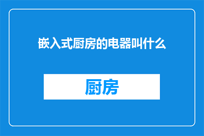 嵌入式厨房的电器叫什么(嵌入式厨房电器有哪些名称？)