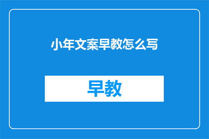 小年文案早教怎么写(如何撰写吸引人的小年文案早教内容？)