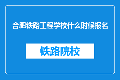 合肥铁路工程学校什么时候报名(合肥铁路工程学校报名时间是什么时候？)