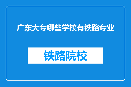 广东大专哪些学校有铁路专业(广东大专院校中，哪些学校提供铁路专业教育？)