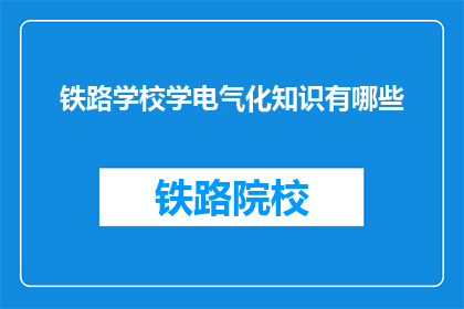铁路学校学电气化知识有哪些(铁路学校学习电气化知识包含哪些内容？)
