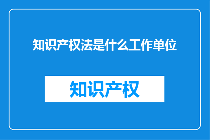 知识产权法是什么工作单位(知识产权法的归属单位是什么？)