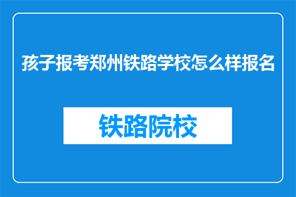 孩子报考郑州铁路学校怎么样报名(孩子报考郑州铁路学校报名流程如何？)