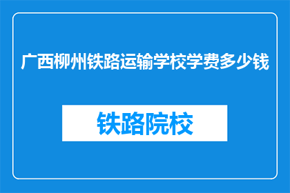 广西柳州铁路运输学校学费多少钱(广西柳州铁路运输学校学费是多少？)