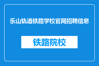 乐山轨道铁路学校官网招聘信息(乐山轨道铁路学校官网招聘信息，您准备好加入我们了吗？)
