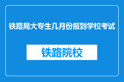 铁路局大专生几月份报到学校考试(铁路局大专生几月报到，学校考试时间是何时？)