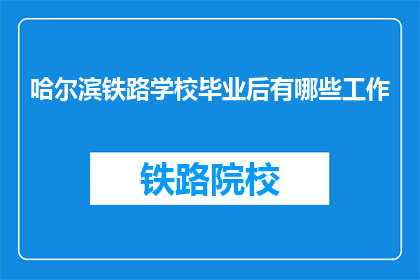 哈尔滨铁路学校毕业后有哪些工作(哈尔滨铁路学校毕业生的就业方向有哪些？)
