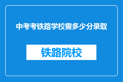 中考考铁路学校需多少分录取(中考分数达到多少能被铁路学校录取？)