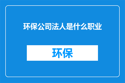 环保公司法人是什么职业(环保公司法人是什么职业？)