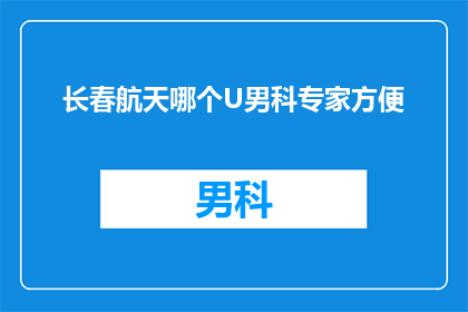长春航天哪个U男科专家方便(长春航天男科专家，您方便咨询吗？)