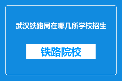 武汉铁路局在哪几所学校招生(武汉铁路局招生范围覆盖哪些学府？)