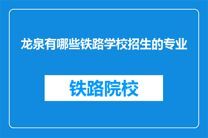龙泉有哪些铁路学校招生的专业(龙泉地区有哪些铁路学校提供招生的专业？)