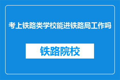 考上铁路类学校能进铁路局工作吗(能否通过铁路类学校进入铁路局工作？)