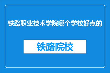 铁路职业技术学院哪个学校好点的(哪个铁路职业技术学院更好？)
