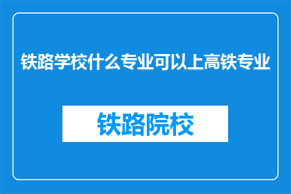 铁路学校什么专业可以上高铁专业(铁路学校有哪些专业适合学习高铁技术？)