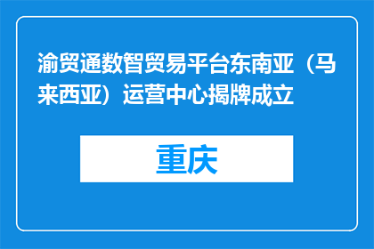 渝贸通数智贸易平台东南亚（马来西亚）运营中心揭牌成立