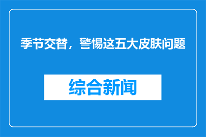 季节交替，警惕这五大皮肤问题