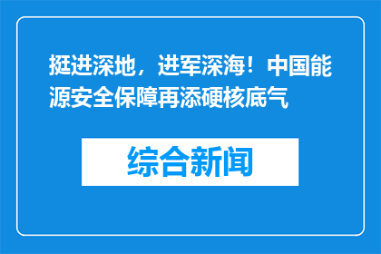 挺进深地，进军深海！中国能源安全保障再添硬核底气
