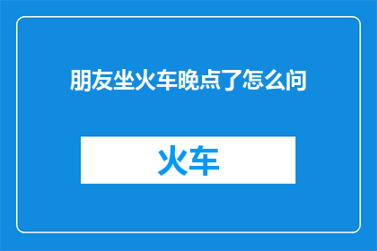 朋友坐火车晚点了怎么问