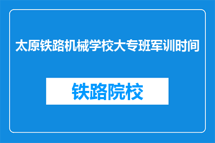 太原铁路机械学校大专班军训时间(太原铁路机械学校大专班的军训时间是什么时候？)