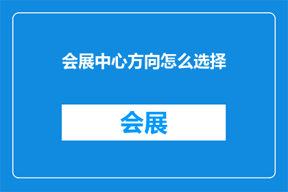 会展中心方向怎么选择(会展中心的路线选择：如何明智地规划您的参观路径？)