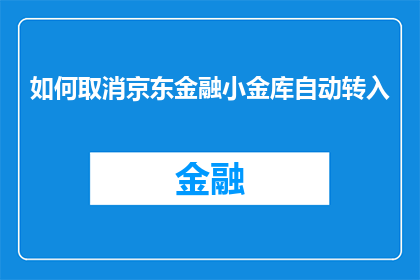 如何取消京东金融小金库自动转入(如何取消京东金融小金库的自动转账功能？)