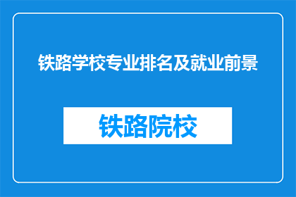铁路学校专业排名及就业前景(铁路学校专业排名及就业前景：你了解这些关键因素吗？)