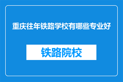 重庆往年铁路学校有哪些专业好(重庆往年铁路学校专业排名，哪些专业最受青睐？)