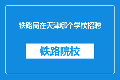 铁路局在天津哪个学校招聘(天津铁路局招聘信息：您是否知道在哪些学校寻找合适的铁路人才？)