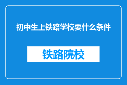 初中生上铁路学校要什么条件(初中生想要进入铁路学校，需要满足哪些条件？)