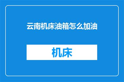 云南机床油箱怎么加油(如何为云南机床油箱补充润滑油？)