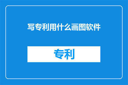 写专利用什么画图软件(在撰写专利申请时，您应该使用哪种绘图软件？)