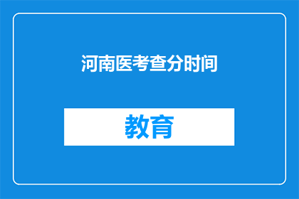 河南医考查分时间(河南医考查分时间是什么时候？)
